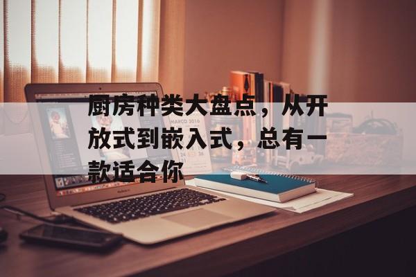 厨房种类大盘点，从开放式到嵌入式，总有一款适合你