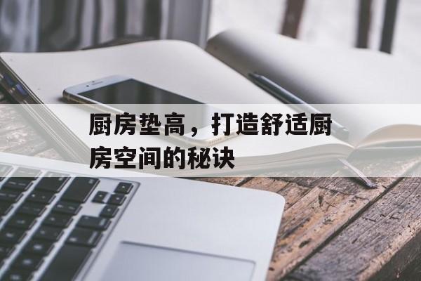 厨房垫高，打造舒适厨房空间的秘诀