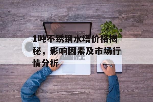 1吨不锈钢水塔价格揭秘，影响因素及市场行情分析