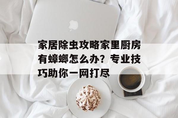 家居除虫攻略家里厨房有蟑螂怎么办？专业技巧助你一网打尽