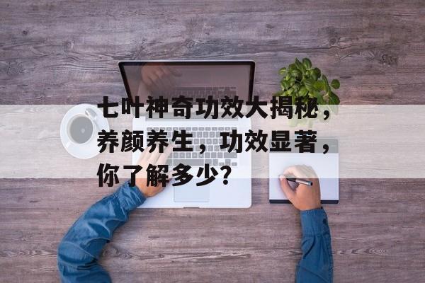 七叶神奇功效大揭秘，养颜养生，功效显著，你了解多少？