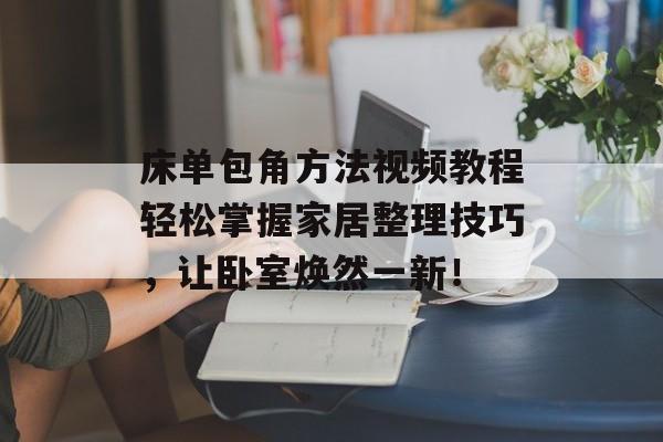 床单包角方法视频教程轻松掌握家居整理技巧，让卧室焕然一新！