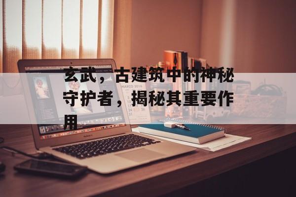 玄武，古建筑中的神秘守护者，揭秘其重要作用