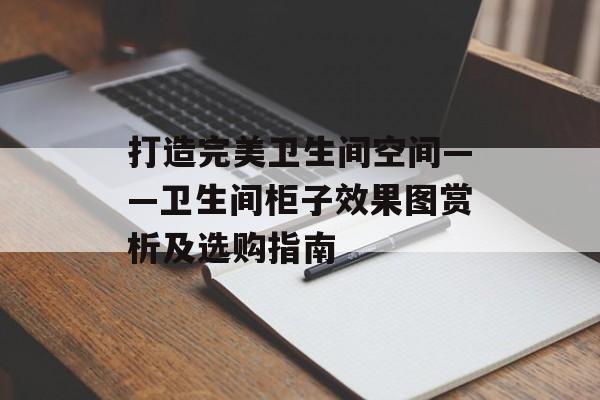 打造完美卫生间空间——卫生间柜子效果图赏析及选购指南