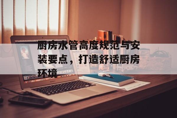 厨房水管高度规范与安装要点，打造舒适厨房环境