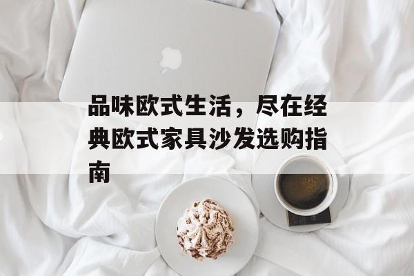 品味欧式生活，尽在经典欧式家具沙发选购指南