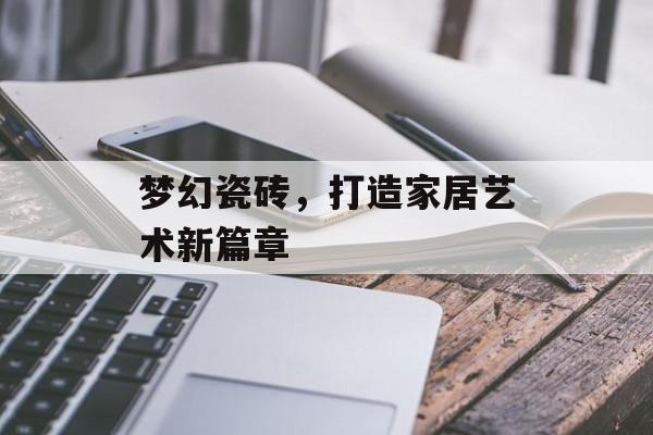 梦幻瓷砖，打造家居艺术新篇章