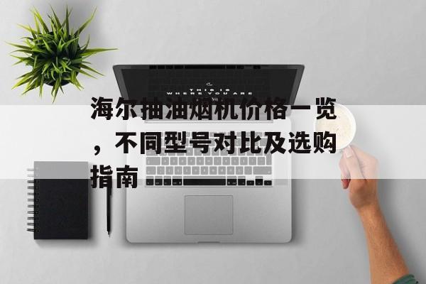 海尔抽油烟机价格一览，不同型号对比及选购指南