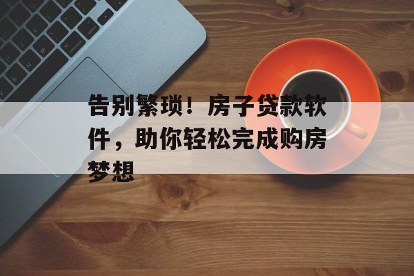 告别繁琐！房子贷款软件，助你轻松完成购房梦想