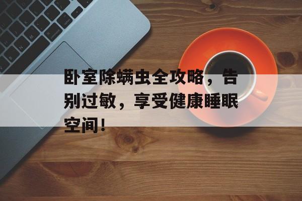 卧室除螨虫全攻略，告别过敏，享受健康睡眠空间！