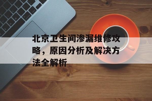 北京卫生间渗漏维修攻略，原因分析及解决方法全解析
